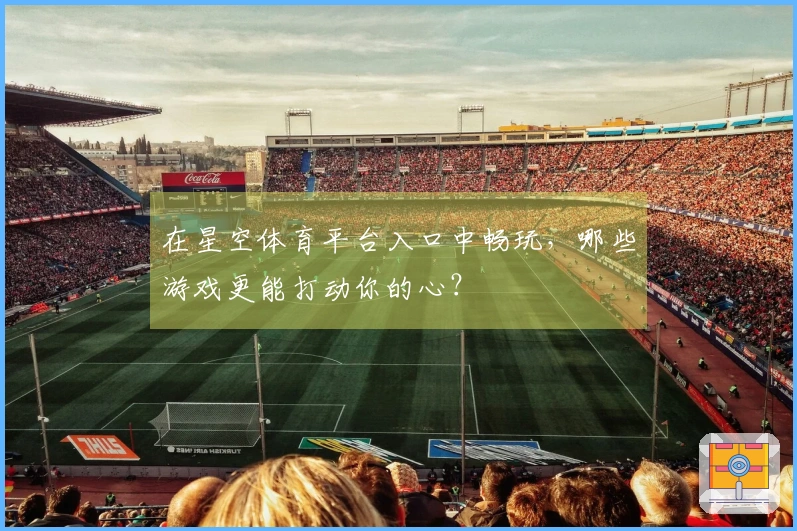 在星空体育平台入口中畅玩，哪些游戏更能打动你的心？
