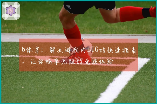 b体育：解决游戏内BUG的快速指南，让你畅享无阻的竞技体验