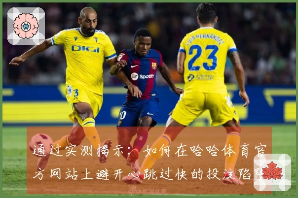 通过实测揭示：如何在哈哈体育官方网站上避开心跳过快的投注陷阱
