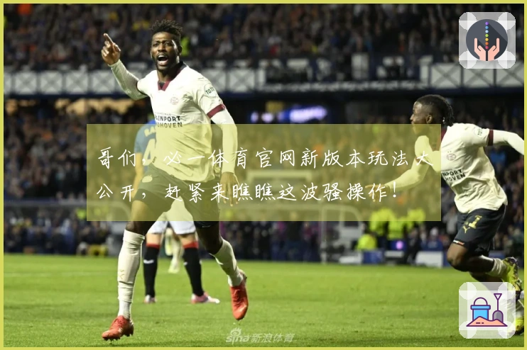 哥们，必一体育官网新版本玩法大公开，赶紧来瞧瞧这波骚操作！