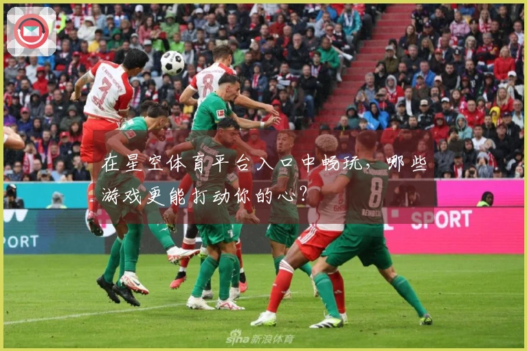 在星空体育平台入口中畅玩，哪些游戏更能打动你的心？