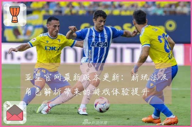 亚星官网最新版本更新：新玩法及角色解析带来的游戏体验提升