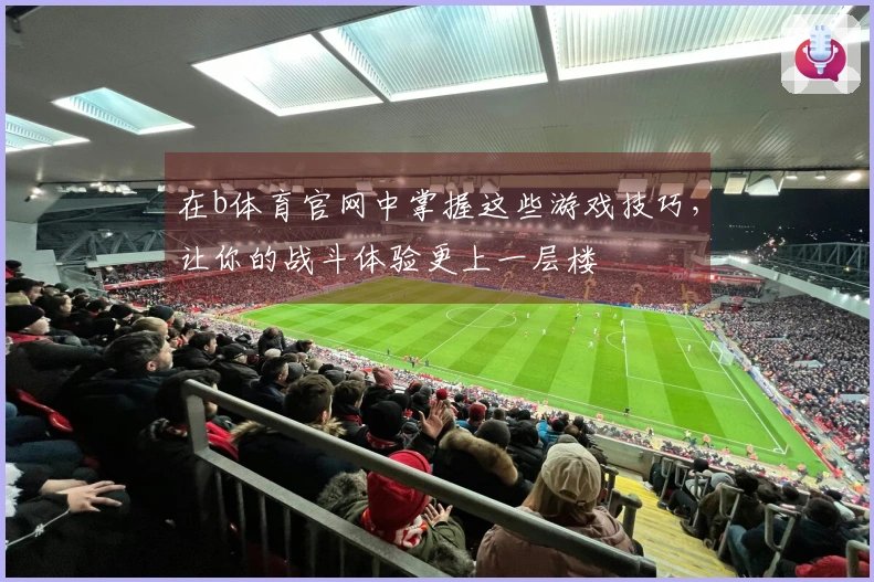 在b体育官网中掌握这些游戏技巧，让你的战斗体验更上一层楼