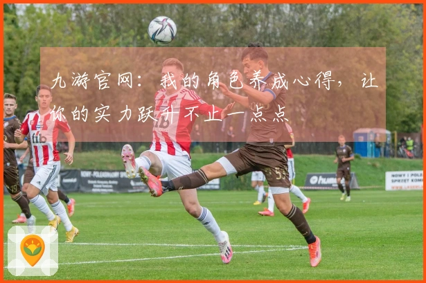 九游官网：我的角色养成心得，让你的实力跃升不止一点点