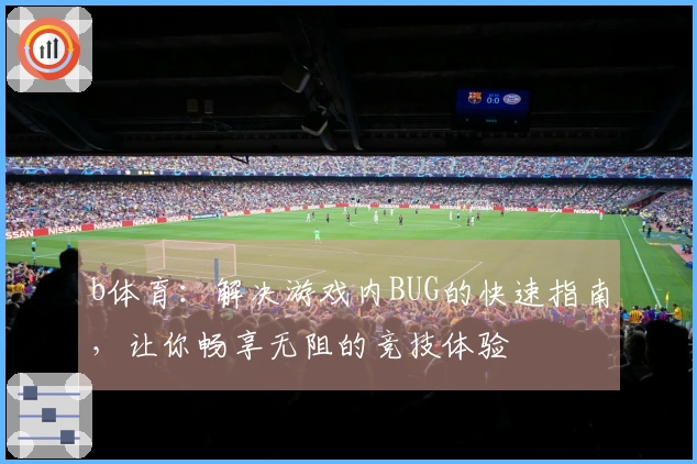 b体育：解决游戏内BUG的快速指南，让你畅享无阻的竞技体验