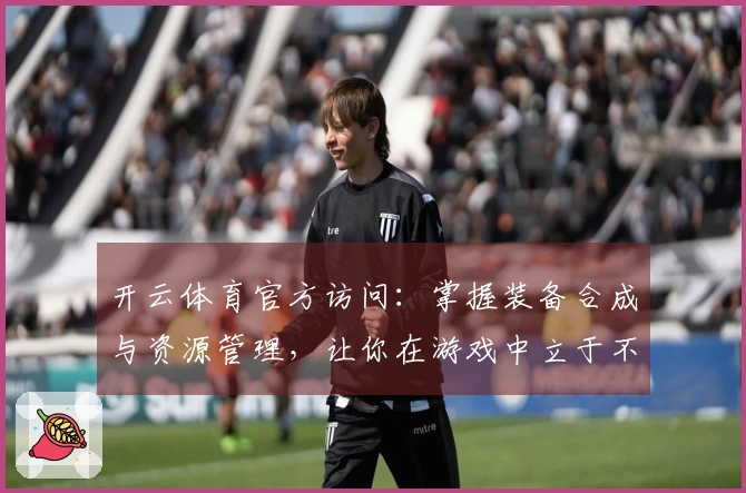 开云体育官方访问：掌握装备合成与资源管理，让你在游戏中立于不败之地