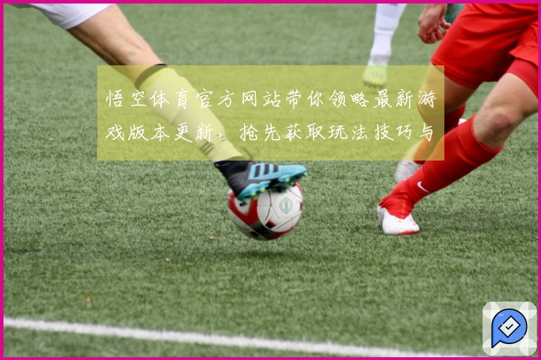 悟空体育官方网站带你领略最新游戏版本更新，抢先获取玩法技巧与攻略秘籍