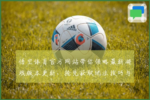 悟空体育官方网站带你领略最新游戏版本更新，抢先获取玩法技巧与攻略秘籍
