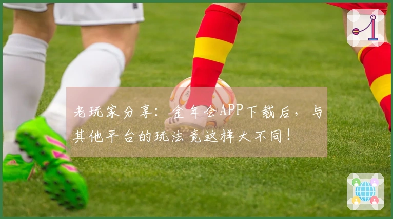 老玩家分享：金年会APP下载后，与其他平台的玩法竟这样大不同！