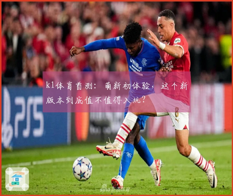 k1体育首测：萌新初体验，这个新版本到底值不值得入坑？