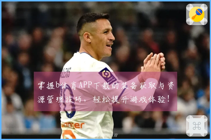 掌握b体育APP下载的装备获取与资源管理技巧，轻松提升游戏体验！