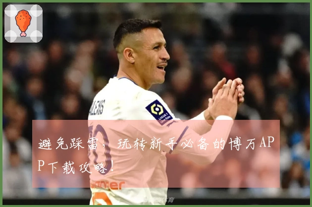 避免踩雷，玩转新手必备的博万APP下载攻略！