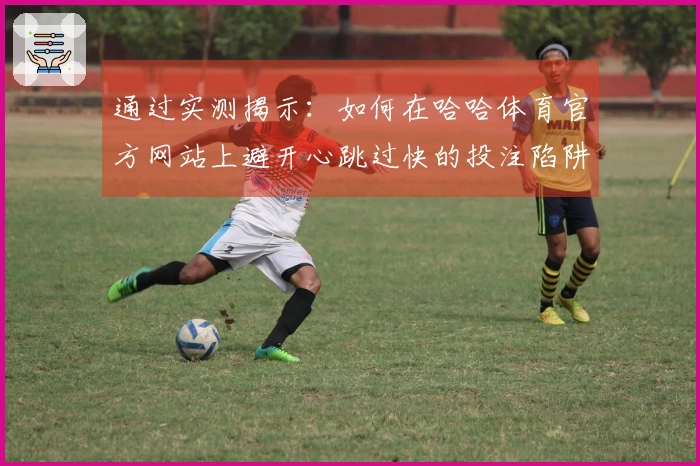 通过实测揭示：如何在哈哈体育官方网站上避开心跳过快的投注陷阱
