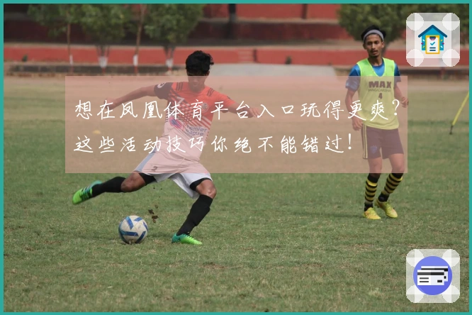 想在凤凰体育平台入口玩得更爽？这些活动技巧你绝不能错过！