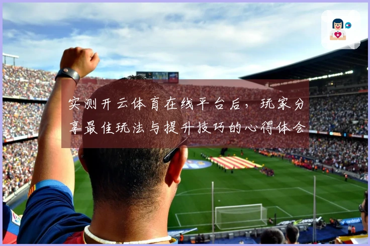 实测开云体育在线平台后，玩家分享最佳玩法与提升技巧的心得体会
