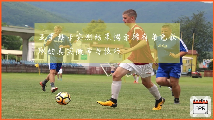 亚星抽卡实测结果揭示稀有角色获取的真实概率与技巧