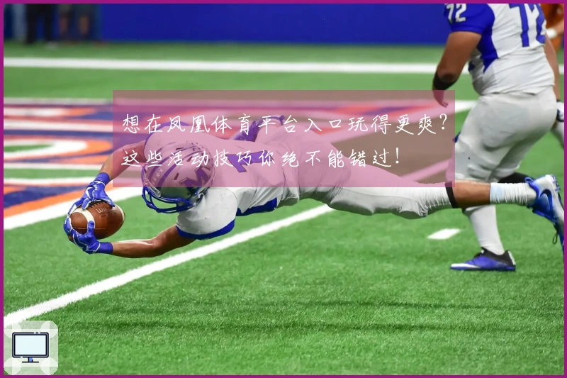 想在凤凰体育平台入口玩得更爽？这些活动技巧你绝不能错过！