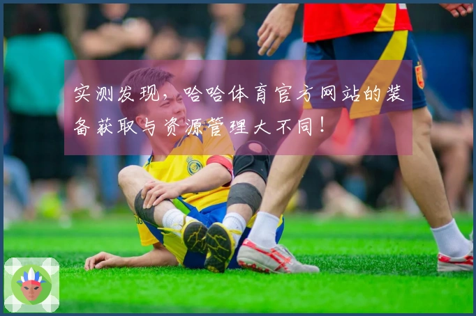 实测发现，哈哈体育官方网站的装备获取与资源管理大不同！