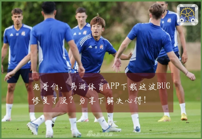 老哥们，易游体育APP下载这波BUG修复了没？分享下解决心得！