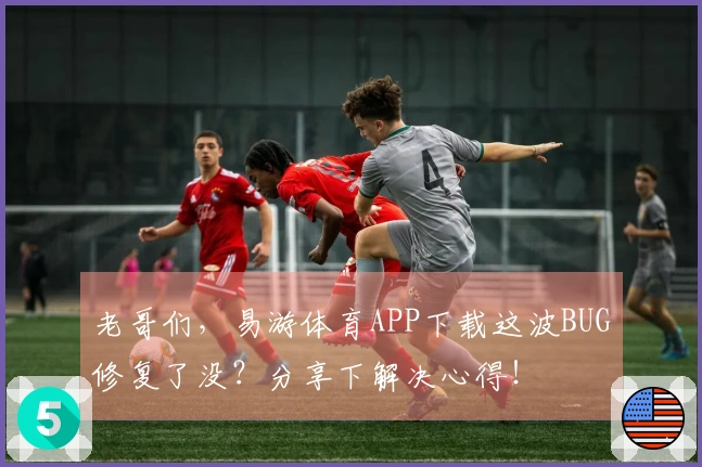 老哥们，易游体育APP下载这波BUG修复了没？分享下解决心得！