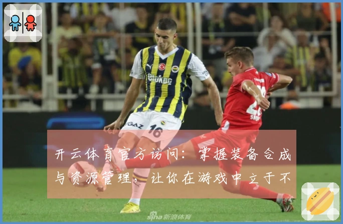 开云体育官方访问：掌握装备合成与资源管理，让你在游戏中立于不败之地