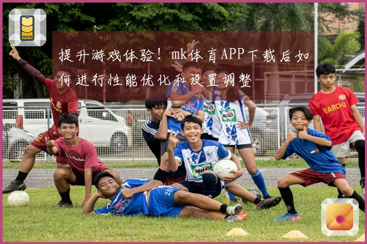 提升游戏体验！mk体育APP下载后如何进行性能优化和设置调整